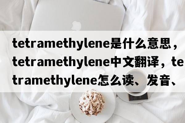 tetramethylene是什么意思，tetramethylene中文翻譯，tetramethylene怎么讀、發(fā)音、用法及例句