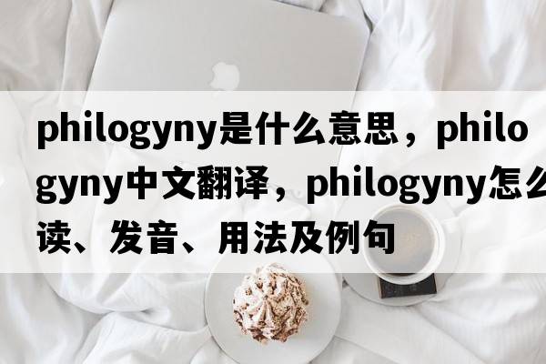 philogyny是什么意思，philogyny中文翻譯，philogyny怎么讀、發(fā)音、用法及例句