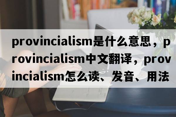 provincialism是什么意思，provincialism中文翻譯，provincialism怎么讀、發(fā)音、用法及例句