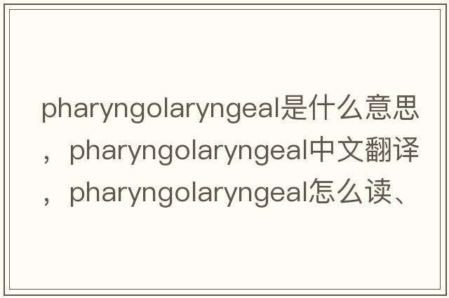 pharyngolaryngeal是什么意思，pharyngolaryngeal中文翻譯，pharyngolaryngeal怎么讀、發(fā)音、用法及例句