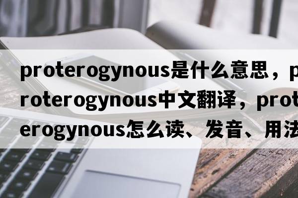 proterogynous是什么意思，proterogynous中文翻譯，proterogynous怎么讀、發(fā)音、用法及例句