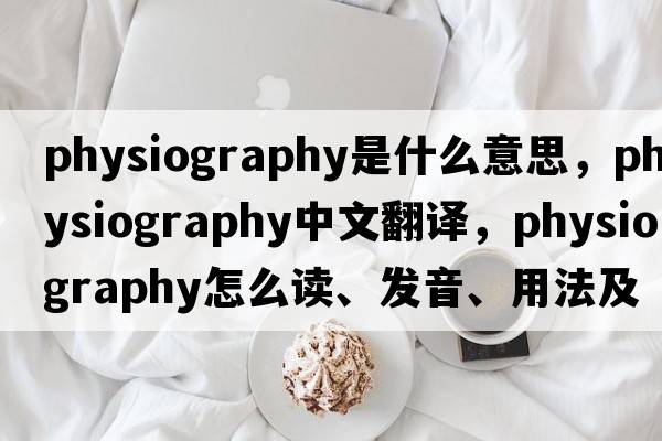physiography是什么意思，physiography中文翻譯，physiography怎么讀、發(fā)音、用法及例句
