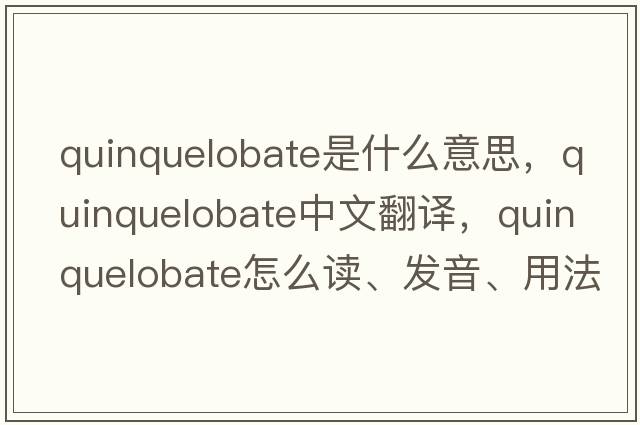 quinquelobate是什么意思，quinquelobate中文翻譯，quinquelobate怎么讀、發(fā)音、用法及例句