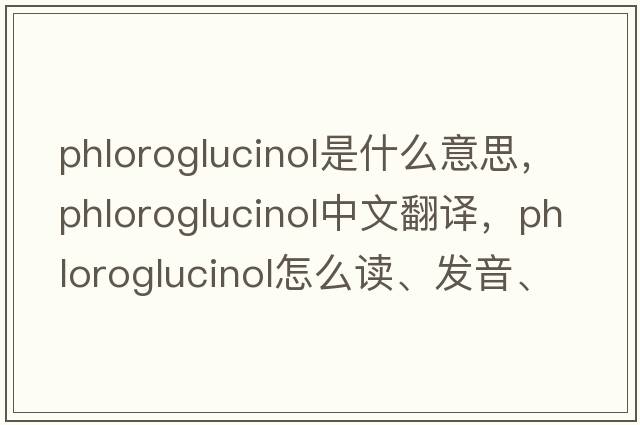 phloroglucinol是什么意思，phloroglucinol中文翻譯，phloroglucinol怎么讀、發(fā)音、用法及例句