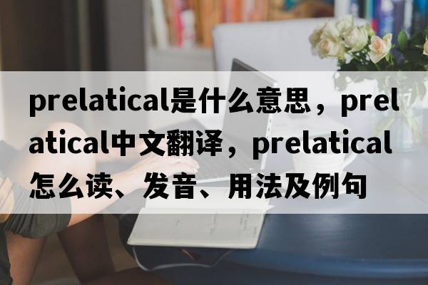 prelatical是什么意思，prelatical中文翻譯，prelatical怎么讀、發(fā)音、用法及例句