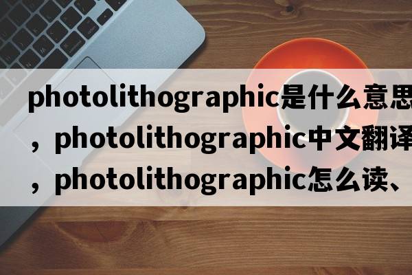 photolithographic是什么意思，photolithographic中文翻譯，photolithographic怎么讀、發(fā)音、用法及例句