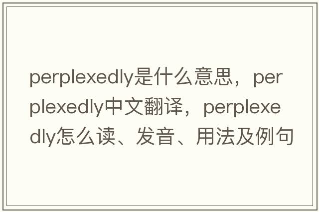 perplexedly是什么意思，perplexedly中文翻譯，perplexedly怎么讀、發(fā)音、用法及例句