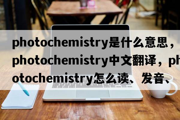 photochemistry是什么意思，photochemistry中文翻譯，photochemistry怎么讀、發(fā)音、用法及例句