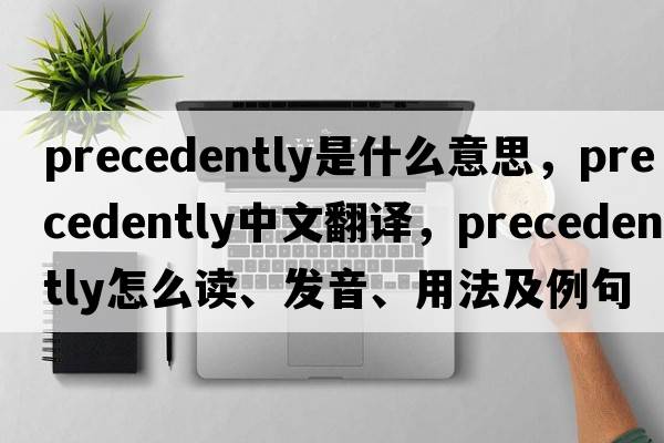precedently是什么意思，precedently中文翻譯，precedently怎么讀、發(fā)音、用法及例句