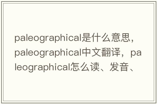 paleographical是什么意思，paleographical中文翻譯，paleographical怎么讀、發(fā)音、用法及例句