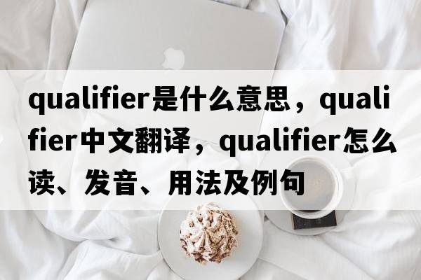 qualifier是什么意思，qualifier中文翻譯，qualifier怎么讀、發(fā)音、用法及例句