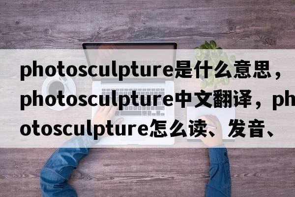 photosculpture是什么意思，photosculpture中文翻譯，photosculpture怎么讀、發(fā)音、用法及例句