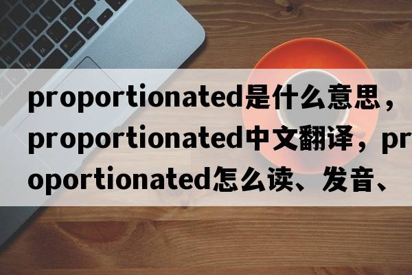 proportionated是什么意思，proportionated中文翻譯，proportionated怎么讀、發(fā)音、用法及例句
