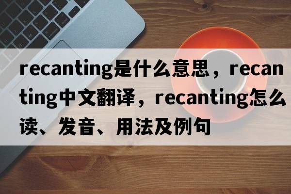 recanting是什么意思，recanting中文翻譯，recanting怎么讀、發(fā)音、用法及例句