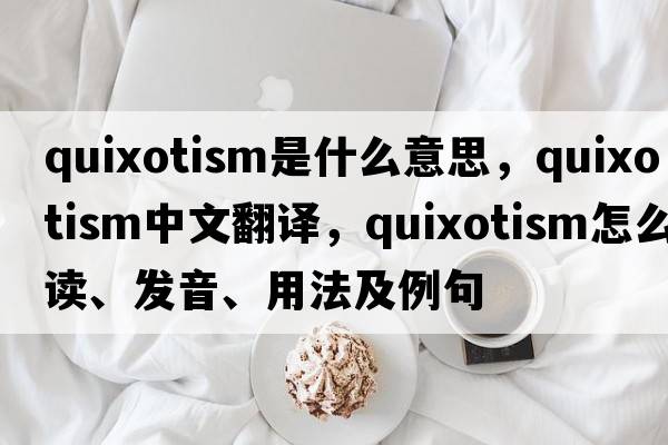 quixotism是什么意思，quixotism中文翻譯，quixotism怎么讀、發(fā)音、用法及例句
