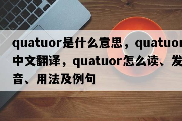 quatuor是什么意思，quatuor中文翻譯，quatuor怎么讀、發(fā)音、用法及例句