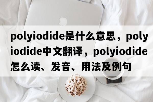 polyiodide是什么意思，polyiodide中文翻譯，polyiodide怎么讀、發(fā)音、用法及例句