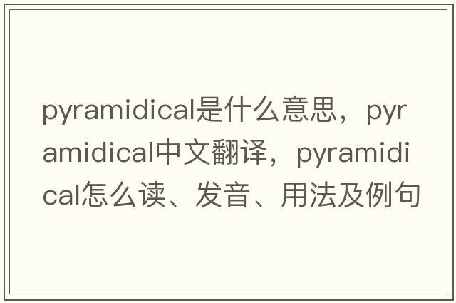 pyramidical是什么意思，pyramidical中文翻譯，pyramidical怎么讀、發(fā)音、用法及例句
