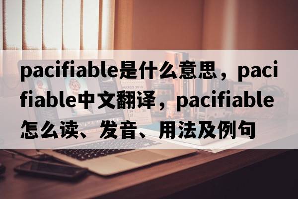pacifiable是什么意思，pacifiable中文翻譯，pacifiable怎么讀、發(fā)音、用法及例句