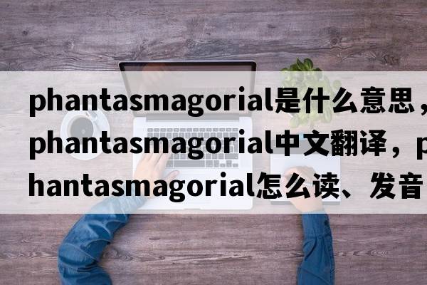 phantasmagorial是什么意思，phantasmagorial中文翻譯，phantasmagorial怎么讀、發(fā)音、用法及例句