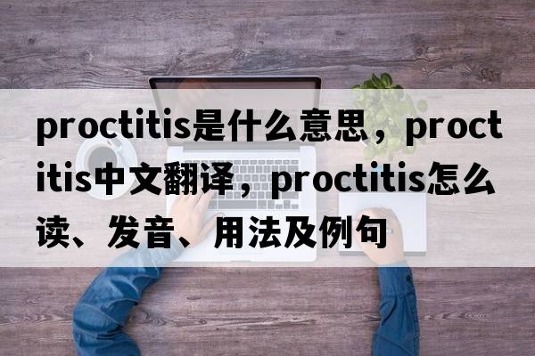 proctitis是什么意思，proctitis中文翻譯，proctitis怎么讀、發(fā)音、用法及例句