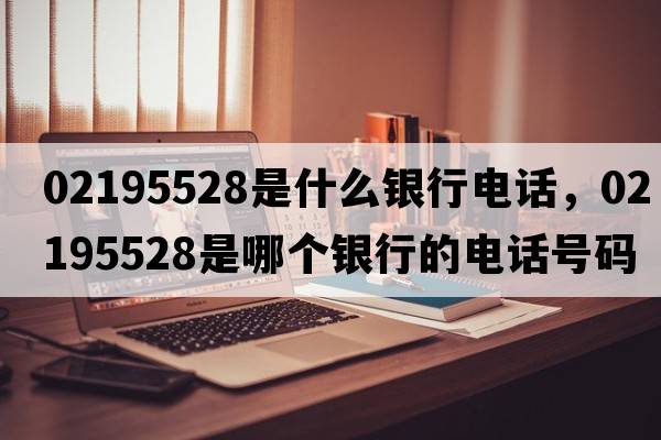 02195528是什么銀行電話，02195528是哪個(gè)銀行的電話號(hào)碼