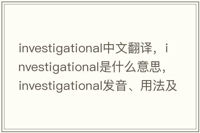 investigational中文翻譯，investigational是什么意思，investigational發(fā)音、用法及例句