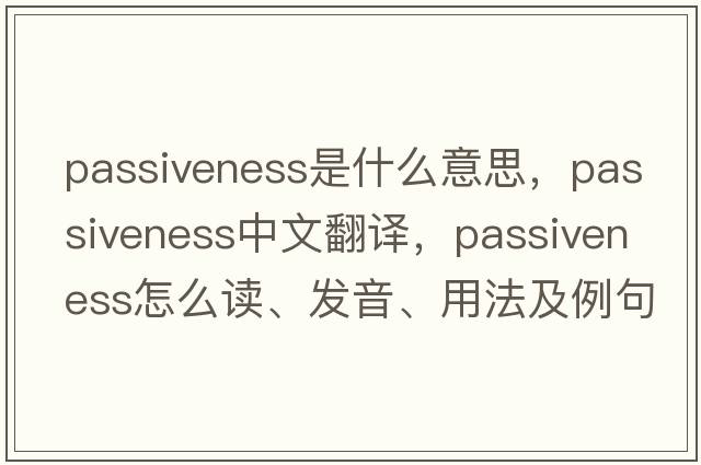 passiveness是什么意思，passiveness中文翻譯，passiveness怎么讀、發(fā)音、用法及例句