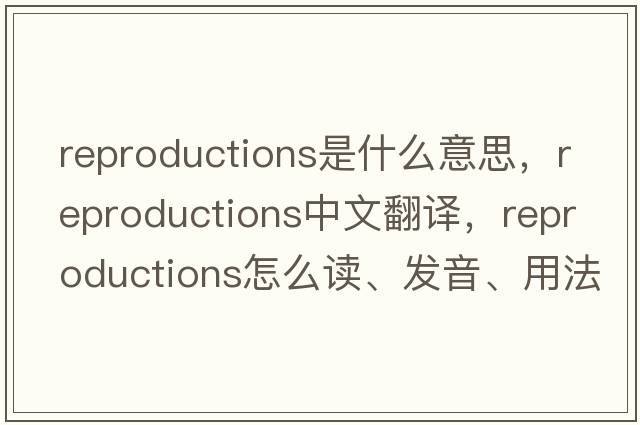 reproductions是什么意思，reproductions中文翻譯，reproductions怎么讀、發(fā)音、用法及例句