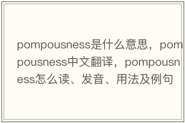 pompousness是什么意思，pompousness中文翻譯，pompousness怎么讀、發(fā)音、用法及例句