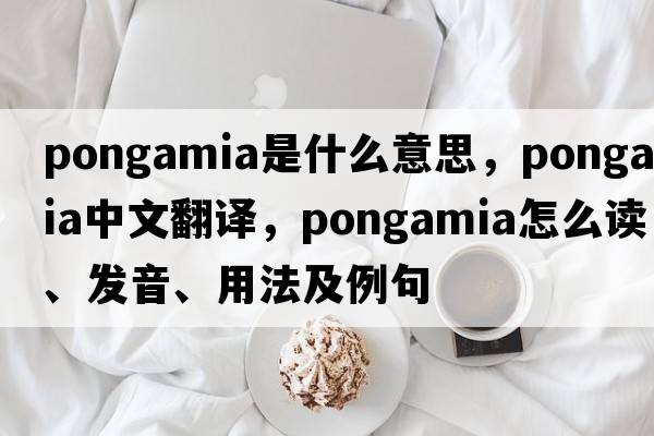 Pongamia是什么意思，Pongamia中文翻譯，Pongamia怎么讀、發(fā)音、用法及例句