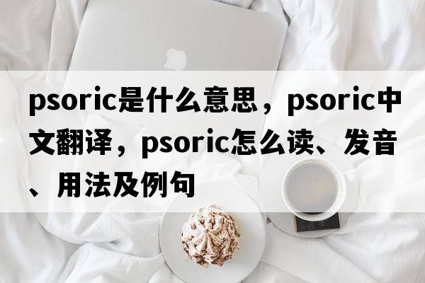 psoric是什么意思，psoric中文翻譯，psoric怎么讀、發(fā)音、用法及例句