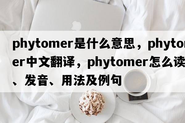 phytomer是什么意思，phytomer中文翻譯，phytomer怎么讀、發(fā)音、用法及例句