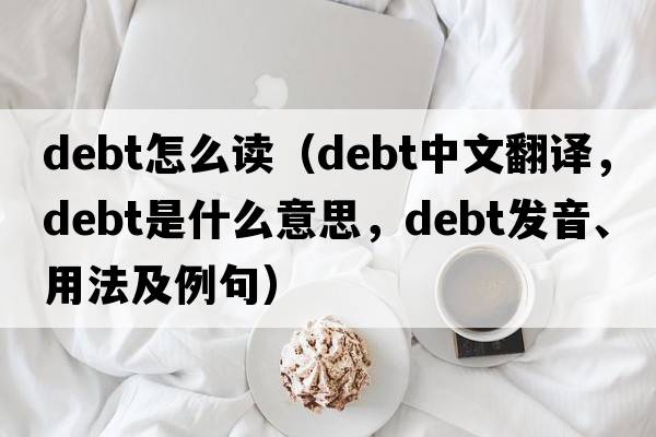 debt怎么讀（debt中文翻譯，debt是什么意思，debt發(fā)音、用法及例句）