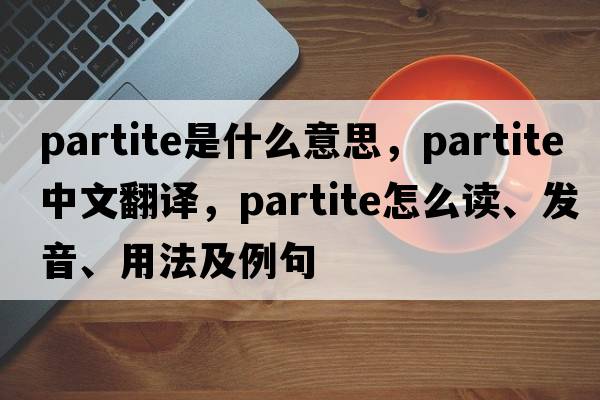 partite是什么意思，partite中文翻譯，partite怎么讀、發(fā)音、用法及例句