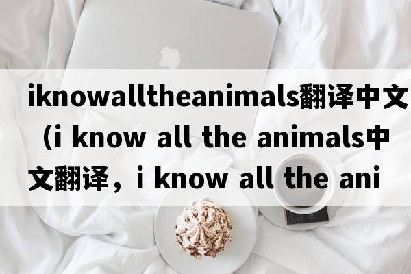 iknowalltheanimals翻譯中文（i know all the animals中文翻譯，i know all the animals是什么意思，i know all the animals