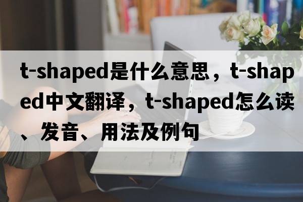 T-shaped是什么意思，T-shaped中文翻譯，T-shaped怎么讀、發(fā)音、用法及例句