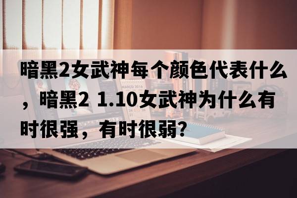 暗黑2女武神每個顏色代表什么，暗黑2 1.10女武神為什么有時很強(qiáng)，有時很弱？