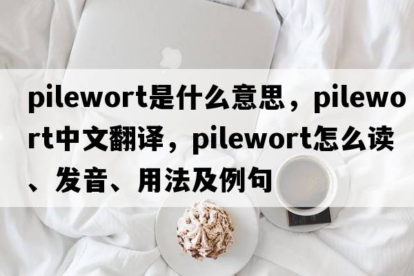 pilewort是什么意思，pilewort中文翻譯，pilewort怎么讀、發(fā)音、用法及例句