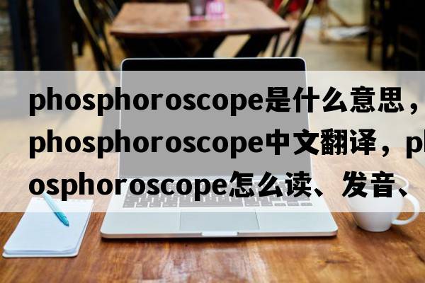 phosphoroscope是什么意思，phosphoroscope中文翻譯，phosphoroscope怎么讀、發(fā)音、用法及例句