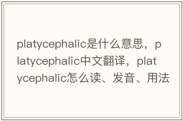 platycephalic是什么意思，platycephalic中文翻譯，platycephalic怎么讀、發(fā)音、用法及例句