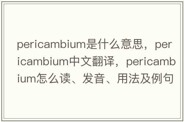 pericambium是什么意思，pericambium中文翻譯，pericambium怎么讀、發(fā)音、用法及例句