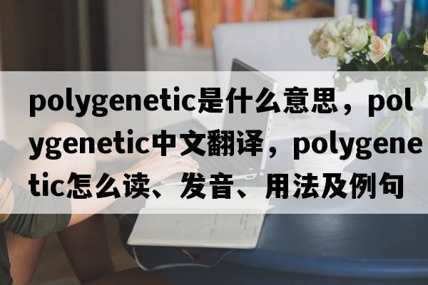 polygenetic是什么意思，polygenetic中文翻譯，polygenetic怎么讀、發(fā)音、用法及例句
