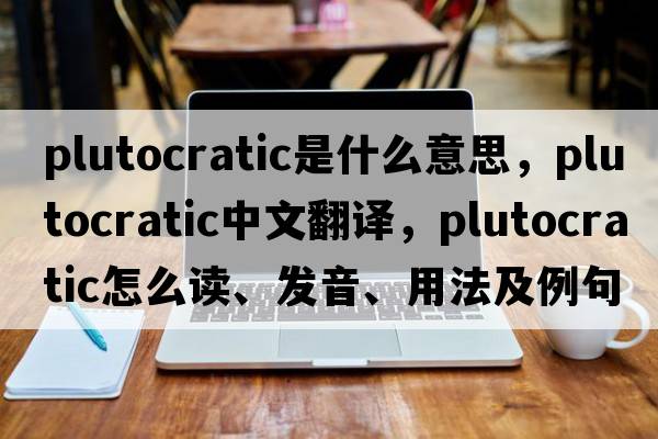 plutocratic是什么意思，plutocratic中文翻譯，plutocratic怎么讀、發(fā)音、用法及例句