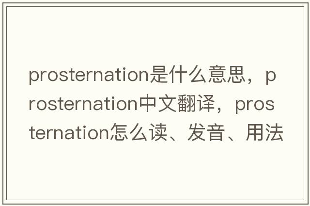 prosternation是什么意思，prosternation中文翻譯，prosternation怎么讀、發(fā)音、用法及例句