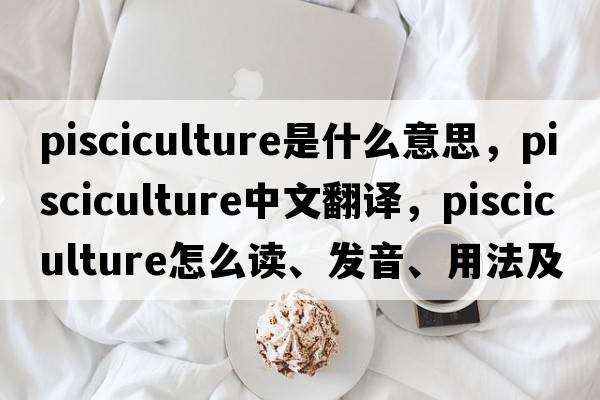 pisciculture是什么意思，pisciculture中文翻譯，pisciculture怎么讀、發(fā)音、用法及例句