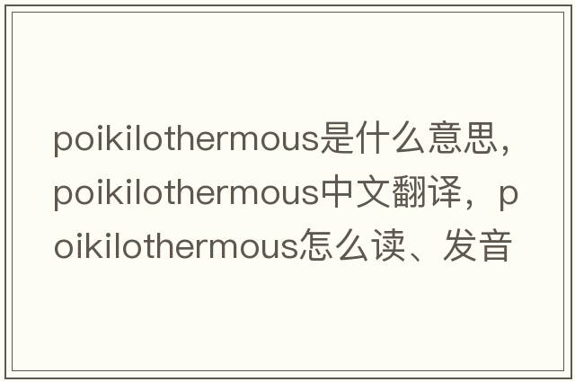 poikilothermous是什么意思，poikilothermous中文翻譯，poikilothermous怎么讀、發(fā)音、用法及例句