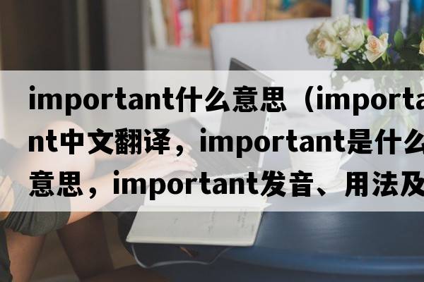 important什么意思（important中文翻譯，important是什么意思，important發(fā)音、用法及例句）