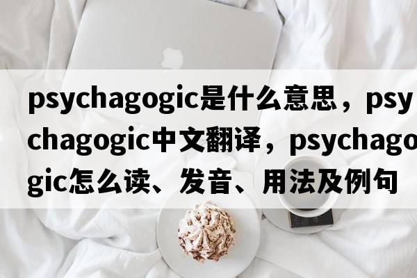 psychagogic是什么意思，psychagogic中文翻譯，psychagogic怎么讀、發(fā)音、用法及例句