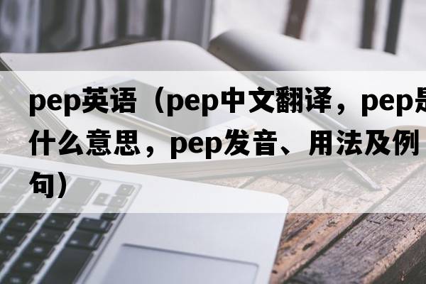 pep英語（pep中文翻譯，pep是什么意思，pep發(fā)音、用法及例句）